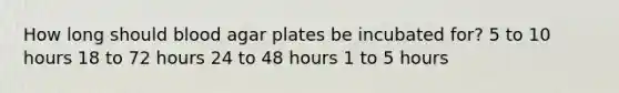 How long should blood agar plates be incubated for? 5 to 10 hours 18 to 72 hours 24 to 48 hours 1 to 5 hours