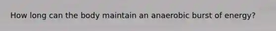 How long can the body maintain an anaerobic burst of energy?