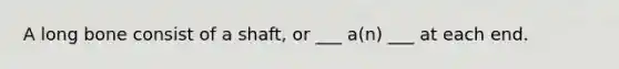 A long bone consist of a shaft, or ___ a(n) ___ at each end.