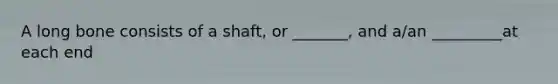 A long bone consists of a shaft, or _______, and a/an _________at each end