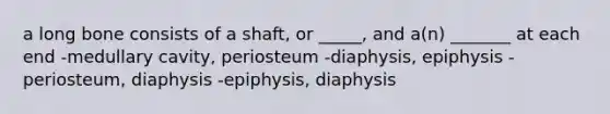 a long bone consists of a shaft, or _____, and a(n) _______ at each end -medullary cavity, periosteum -diaphysis, epiphysis -periosteum, diaphysis -epiphysis, diaphysis