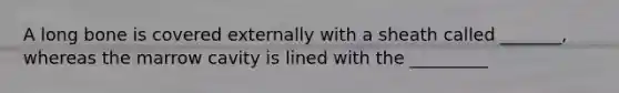 A long bone is covered externally with a sheath called _______, whereas the marrow cavity is lined with the _________