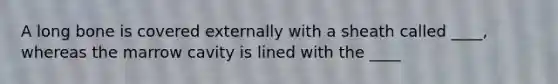 A long bone is covered externally with a sheath called ____, whereas the marrow cavity is lined with the ____