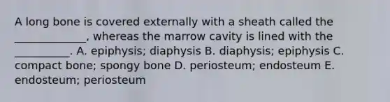 A long bone is covered externally with a sheath called the _____________, whereas the marrow cavity is lined with the __________. A. epiphysis; diaphysis B. diaphysis; epiphysis C. compact bone; spongy bone D. periosteum; endosteum E. endosteum; periosteum