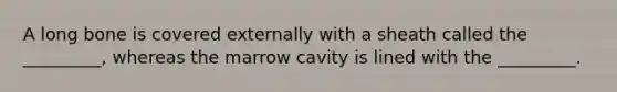 A long bone is covered externally with a sheath called the _________, whereas the marrow cavity is lined with the _________.