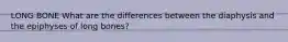 LONG BONE What are the differences between the diaphysis and the epiphyses of long bones?