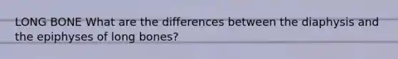 LONG BONE What are the differences between the diaphysis and the epiphyses of long bones?