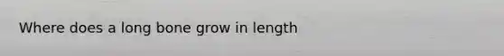 Where does a long bone grow in length