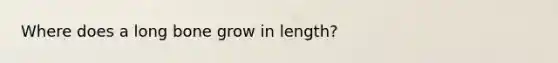 Where does a long bone grow in length?