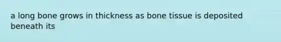 a long bone grows in thickness as bone tissue is deposited beneath its