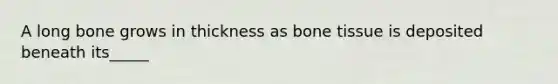 A long bone grows in thickness as bone tissue is deposited beneath its_____