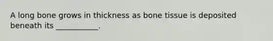 A long bone grows in thickness as bone tissue is deposited beneath its ___________.