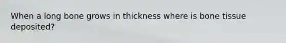 When a long bone grows in thickness where is bone tissue deposited?