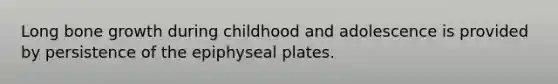 Long bone growth during childhood and adolescence is provided by persistence of the epiphyseal plates.