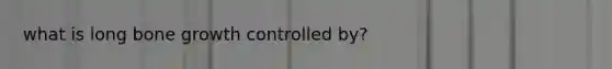 what is long bone growth controlled by?