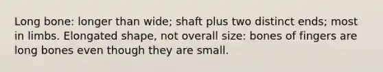 Long bone: longer than wide; shaft plus two distinct ends; most in limbs. Elongated shape, not overall size: bones of fingers are long bones even though they are small.