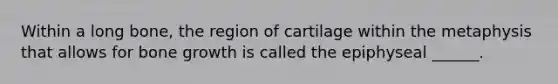 Within a long bone, the region of cartilage within the metaphysis that allows for <a href='https://www.questionai.com/knowledge/ki4t7AlC39-bone-growth' class='anchor-knowledge'>bone growth</a> is called the epiphyseal ______.