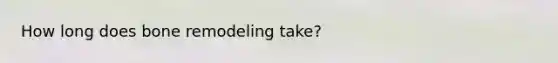 How long does bone remodeling take?