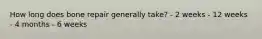 How long does bone repair generally take? - 2 weeks - 12 weeks - 4 months - 6 weeks