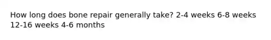 How long does bone repair generally take? 2-4 weeks 6-8 weeks 12-16 weeks 4-6 months