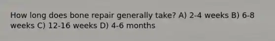 How long does bone repair generally take? A) 2-4 weeks B) 6-8 weeks C) 12-16 weeks D) 4-6 months