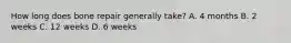 How long does bone repair generally take? A. 4 months B. 2 weeks C. 12 weeks D. 6 weeks