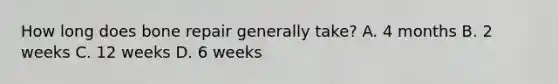 How long does bone repair generally take? A. 4 months B. 2 weeks C. 12 weeks D. 6 weeks