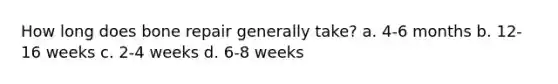 How long does bone repair generally take? a. 4-6 months b. 12-16 weeks c. 2-4 weeks d. 6-8 weeks