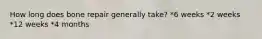 How long does bone repair generally take? *6 weeks *2 weeks *12 weeks *4 months