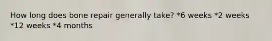 How long does bone repair generally take? *6 weeks *2 weeks *12 weeks *4 months