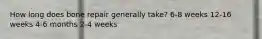 How long does bone repair generally take? 6-8 weeks 12-16 weeks 4-6 months 2-4 weeks