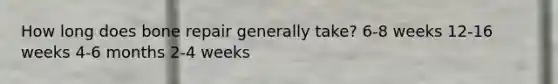 How long does bone repair generally take? 6-8 weeks 12-16 weeks 4-6 months 2-4 weeks
