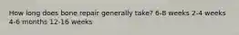 How long does bone repair generally take? 6-8 weeks 2-4 weeks 4-6 months 12-16 weeks