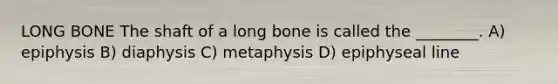 LONG BONE The shaft of a long bone is called the ________. A) epiphysis B) diaphysis C) metaphysis D) epiphyseal line