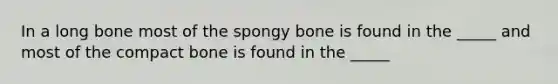 In a long bone most of the spongy bone is found in the _____ and most of the compact bone is found in the _____