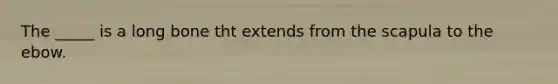 The _____ is a long bone tht extends from the scapula to the ebow.