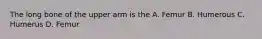 The long bone of the upper arm is the A. Femur B. Humerous C. Humerus D. Femur