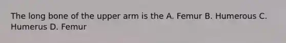 The long bone of the upper arm is the A. Femur B. Humerous C. Humerus D. Femur