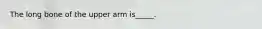 The long bone of the upper arm is_____.