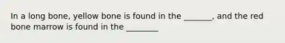 In a long bone, yellow bone is found in the _______, and the red bone marrow is found in the ________