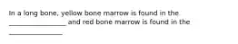 In a long bone, yellow bone marrow is found in the _________________ and red bone marrow is found in the ________________