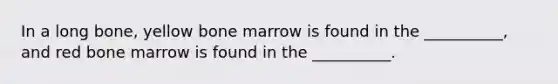 In a long bone, yellow bone marrow is found in the __________, and red bone marrow is found in the __________.