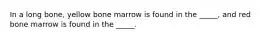 In a long bone, yellow bone marrow is found in the _____, and red bone marrow is found in the _____.