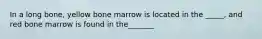 In a long bone, yellow bone marrow is located in the _____, and red bone marrow is found in the_______