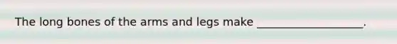 The long bones of the arms and legs make ___________________.