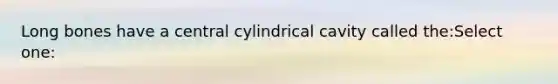 Long bones have a central cylindrical cavity called the:Select one: