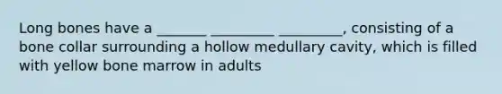 Long bones have a _______ _________ _________, consisting of a bone collar surrounding a hollow medullary cavity, which is filled with yellow bone marrow in adults