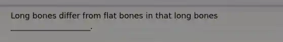 Long bones differ from flat bones in that long bones ____________________.