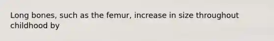 Long bones, such as the femur, increase in size throughout childhood by