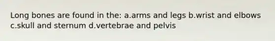 Long bones are found in the: a.arms and legs b.wrist and elbows c.skull and sternum d.vertebrae and pelvis